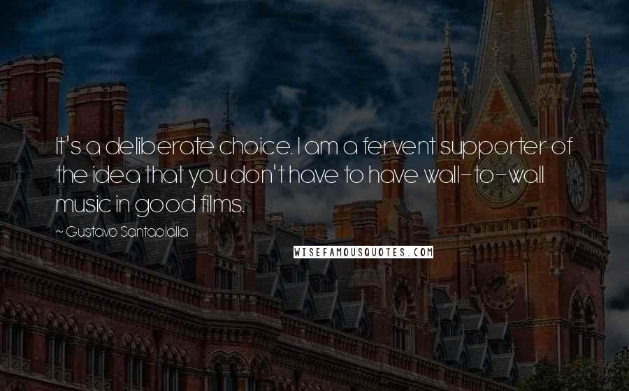 Gustavo Santaolalla Quotes: It's a deliberate choice. I am a fervent supporter of the idea that you don't have to have wall-to-wall music in good films.