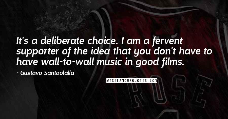 Gustavo Santaolalla Quotes: It's a deliberate choice. I am a fervent supporter of the idea that you don't have to have wall-to-wall music in good films.