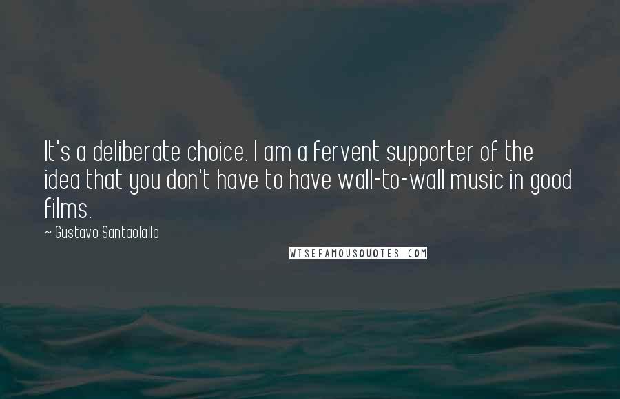 Gustavo Santaolalla Quotes: It's a deliberate choice. I am a fervent supporter of the idea that you don't have to have wall-to-wall music in good films.