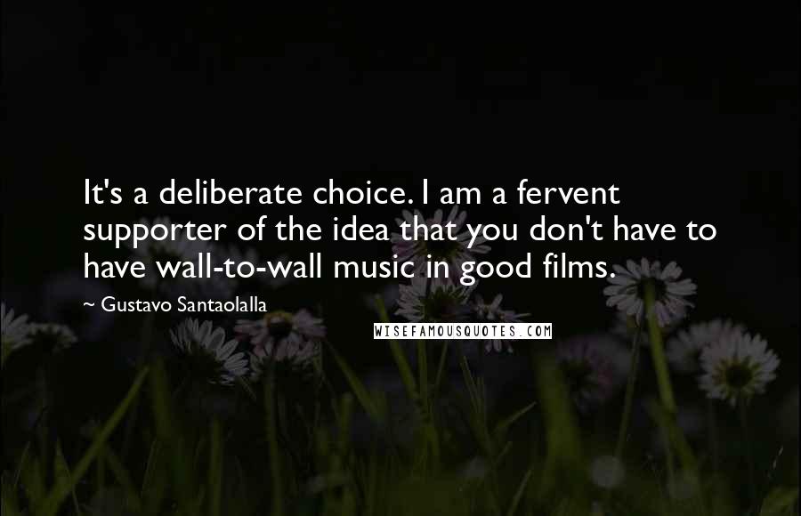 Gustavo Santaolalla Quotes: It's a deliberate choice. I am a fervent supporter of the idea that you don't have to have wall-to-wall music in good films.