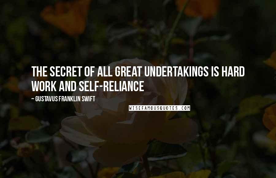 Gustavus Franklin Swift Quotes: The secret of all great undertakings is hard work and self-reliance