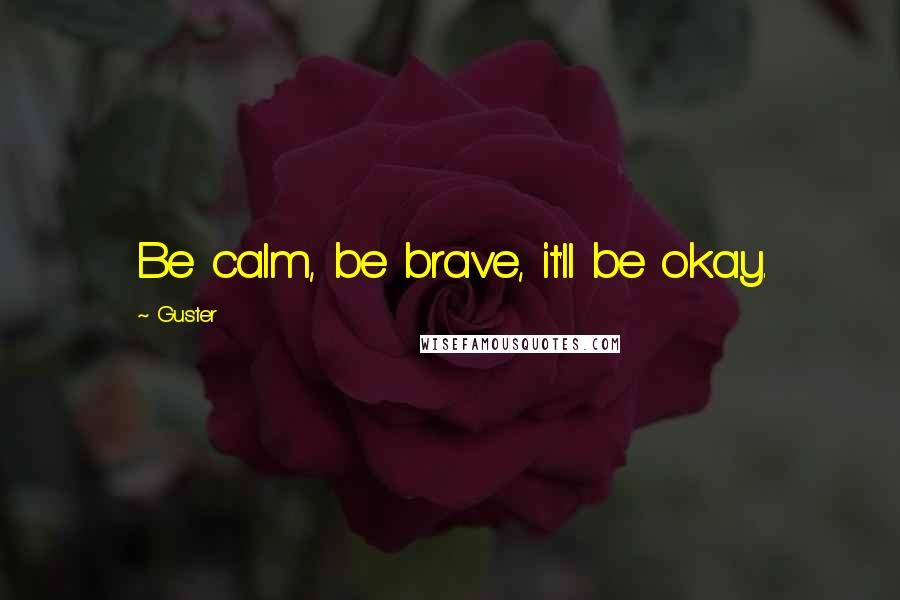 Guster Quotes: Be calm, be brave, it'll be okay.