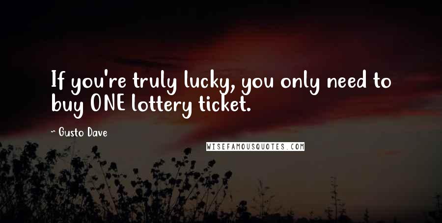 Gusto Dave Quotes: If you're truly lucky, you only need to buy ONE lottery ticket.