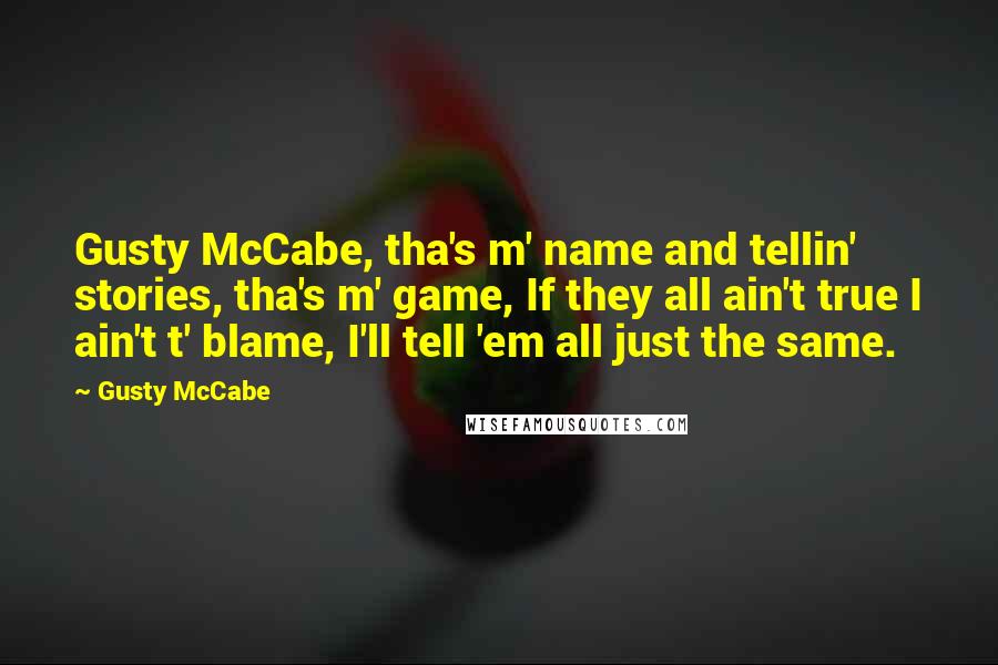 Gusty McCabe Quotes: Gusty McCabe, tha's m' name and tellin' stories, tha's m' game, If they all ain't true I ain't t' blame, I'll tell 'em all just the same.