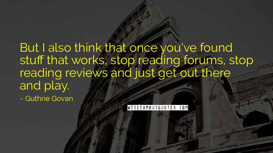 Guthrie Govan Quotes: But I also think that once you've found stuff that works, stop reading forums, stop reading reviews and just get out there and play.