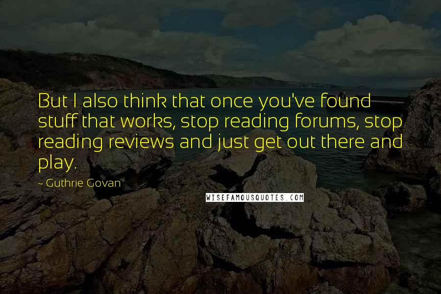 Guthrie Govan Quotes: But I also think that once you've found stuff that works, stop reading forums, stop reading reviews and just get out there and play.