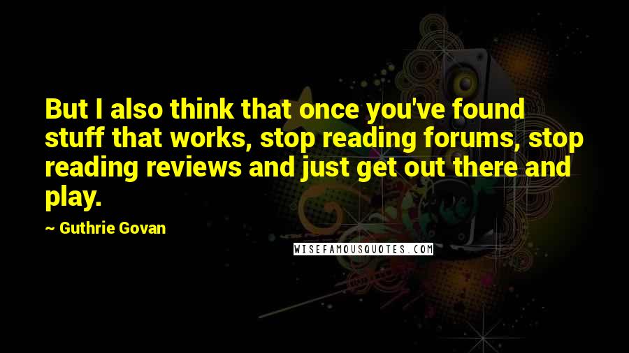 Guthrie Govan Quotes: But I also think that once you've found stuff that works, stop reading forums, stop reading reviews and just get out there and play.