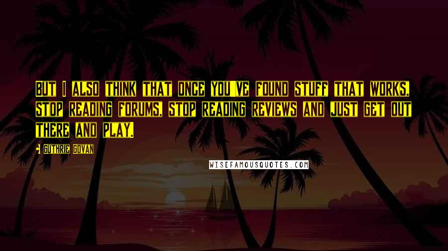 Guthrie Govan Quotes: But I also think that once you've found stuff that works, stop reading forums, stop reading reviews and just get out there and play.