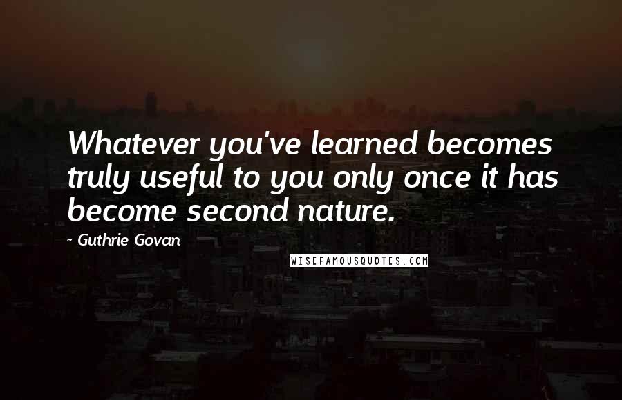 Guthrie Govan Quotes: Whatever you've learned becomes truly useful to you only once it has become second nature.