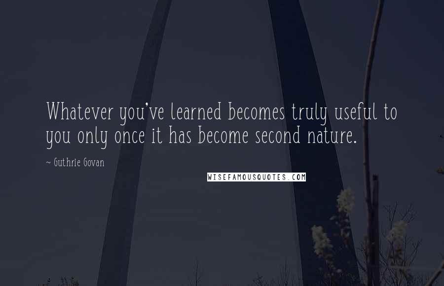 Guthrie Govan Quotes: Whatever you've learned becomes truly useful to you only once it has become second nature.