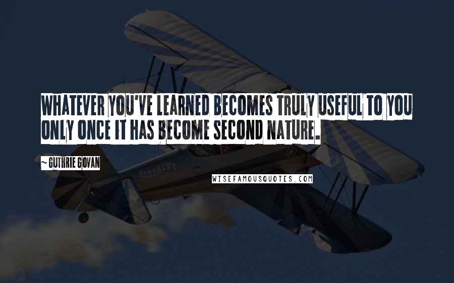 Guthrie Govan Quotes: Whatever you've learned becomes truly useful to you only once it has become second nature.