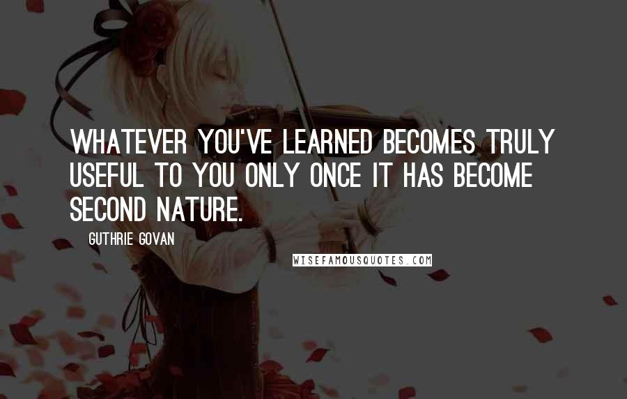 Guthrie Govan Quotes: Whatever you've learned becomes truly useful to you only once it has become second nature.