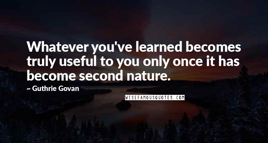 Guthrie Govan Quotes: Whatever you've learned becomes truly useful to you only once it has become second nature.
