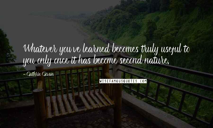 Guthrie Govan Quotes: Whatever you've learned becomes truly useful to you only once it has become second nature.