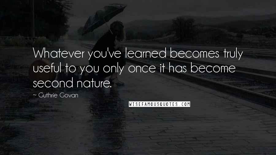 Guthrie Govan Quotes: Whatever you've learned becomes truly useful to you only once it has become second nature.
