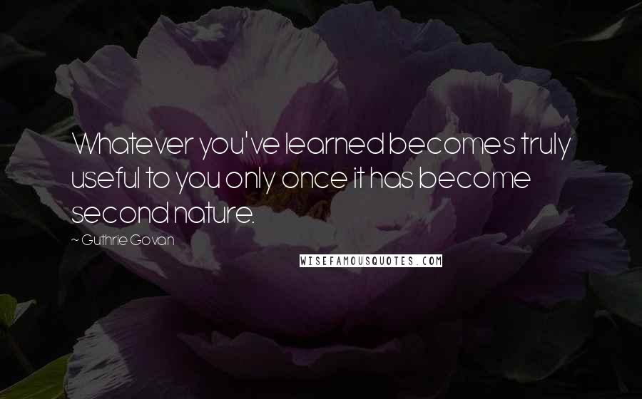 Guthrie Govan Quotes: Whatever you've learned becomes truly useful to you only once it has become second nature.