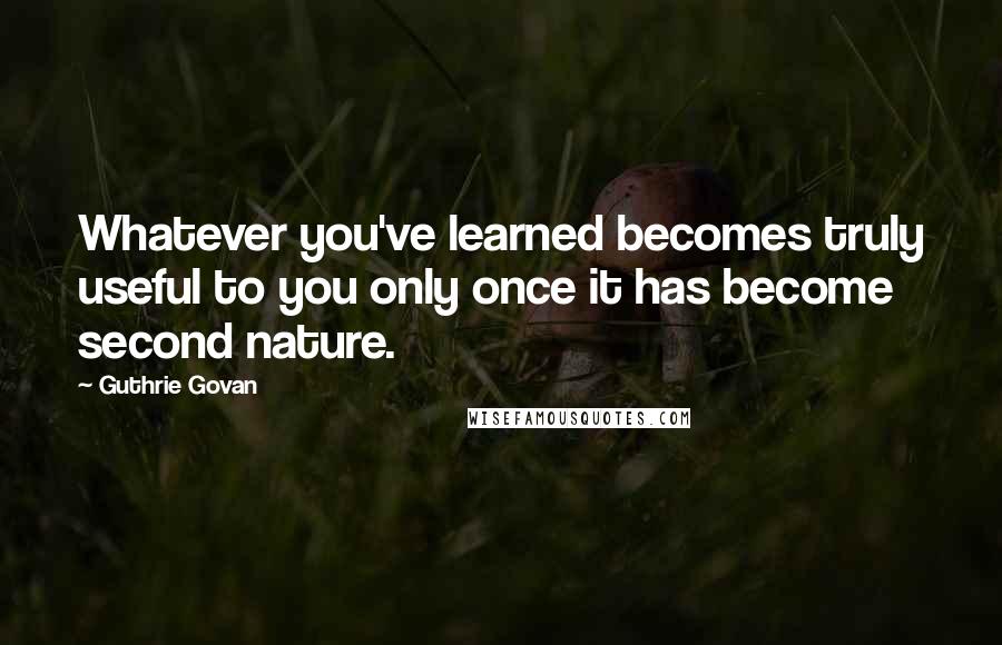 Guthrie Govan Quotes: Whatever you've learned becomes truly useful to you only once it has become second nature.