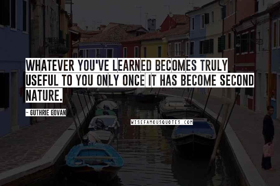 Guthrie Govan Quotes: Whatever you've learned becomes truly useful to you only once it has become second nature.