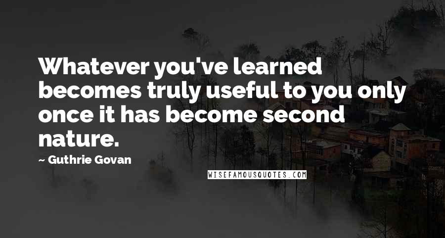 Guthrie Govan Quotes: Whatever you've learned becomes truly useful to you only once it has become second nature.