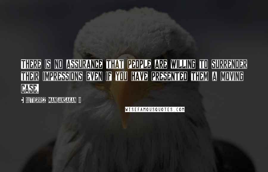 Gutierrez Mangansakan II Quotes: There is no assurance that people are willing to surrender their impressions even if you have presented them a moving case.