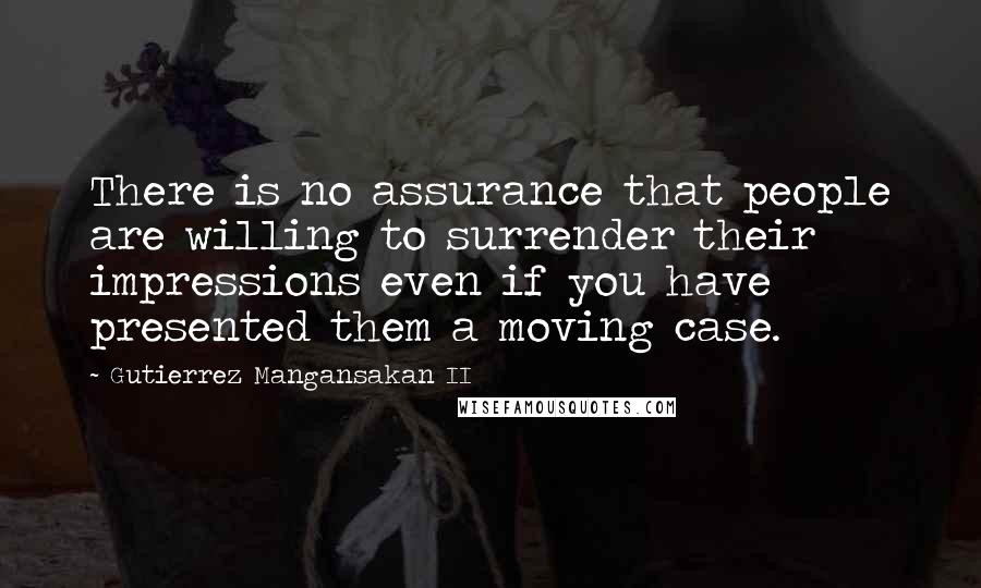 Gutierrez Mangansakan II Quotes: There is no assurance that people are willing to surrender their impressions even if you have presented them a moving case.