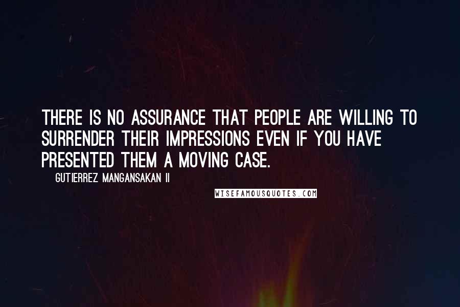 Gutierrez Mangansakan II Quotes: There is no assurance that people are willing to surrender their impressions even if you have presented them a moving case.