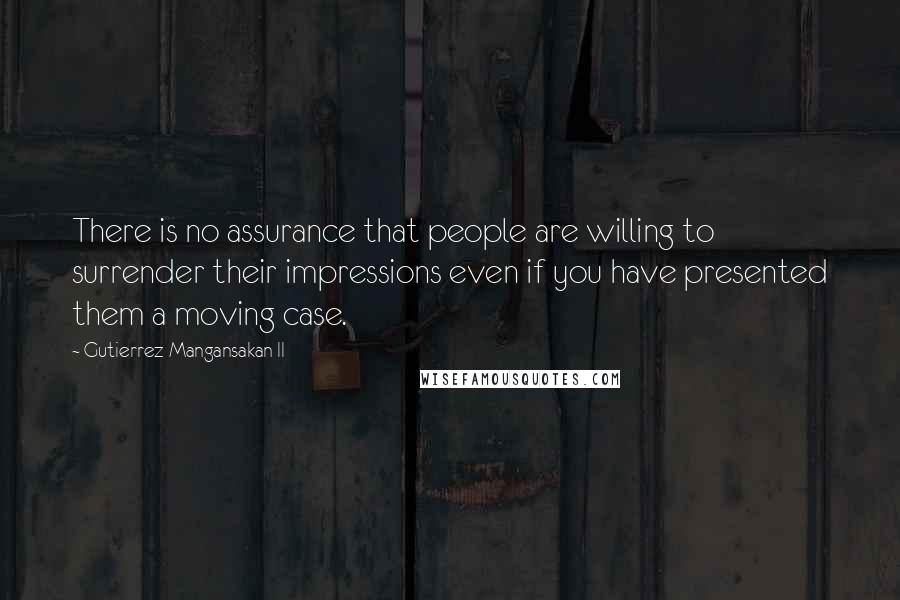 Gutierrez Mangansakan II Quotes: There is no assurance that people are willing to surrender their impressions even if you have presented them a moving case.