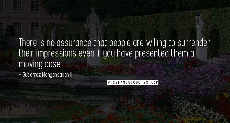 Gutierrez Mangansakan II Quotes: There is no assurance that people are willing to surrender their impressions even if you have presented them a moving case.