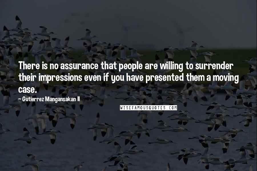 Gutierrez Mangansakan II Quotes: There is no assurance that people are willing to surrender their impressions even if you have presented them a moving case.