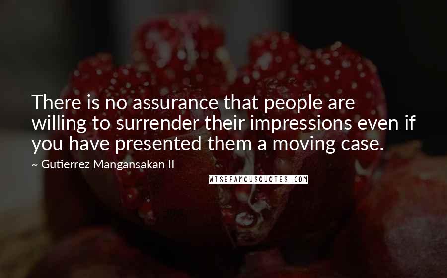 Gutierrez Mangansakan II Quotes: There is no assurance that people are willing to surrender their impressions even if you have presented them a moving case.