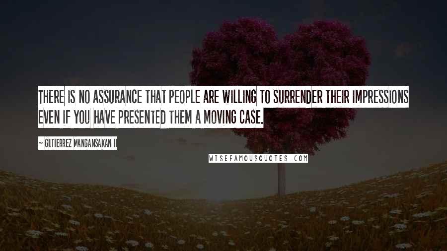 Gutierrez Mangansakan II Quotes: There is no assurance that people are willing to surrender their impressions even if you have presented them a moving case.