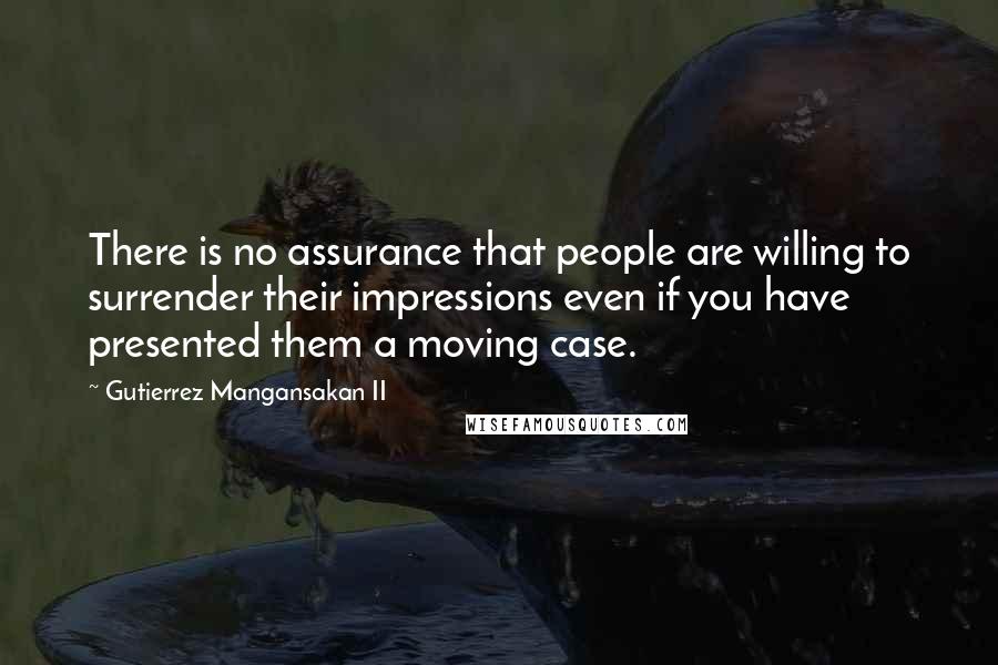 Gutierrez Mangansakan II Quotes: There is no assurance that people are willing to surrender their impressions even if you have presented them a moving case.