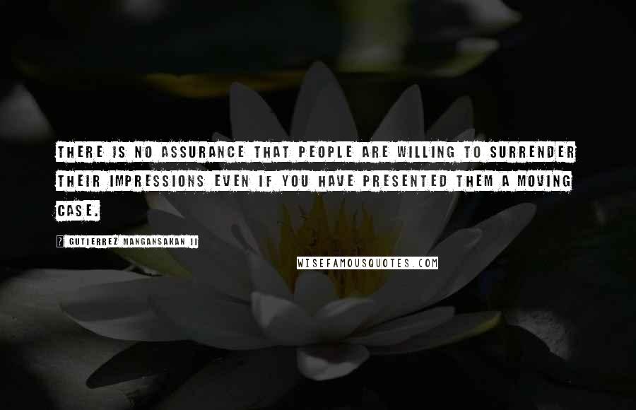 Gutierrez Mangansakan II Quotes: There is no assurance that people are willing to surrender their impressions even if you have presented them a moving case.