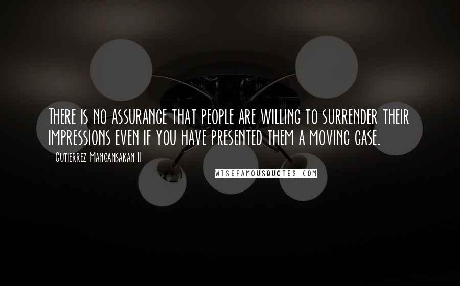 Gutierrez Mangansakan II Quotes: There is no assurance that people are willing to surrender their impressions even if you have presented them a moving case.