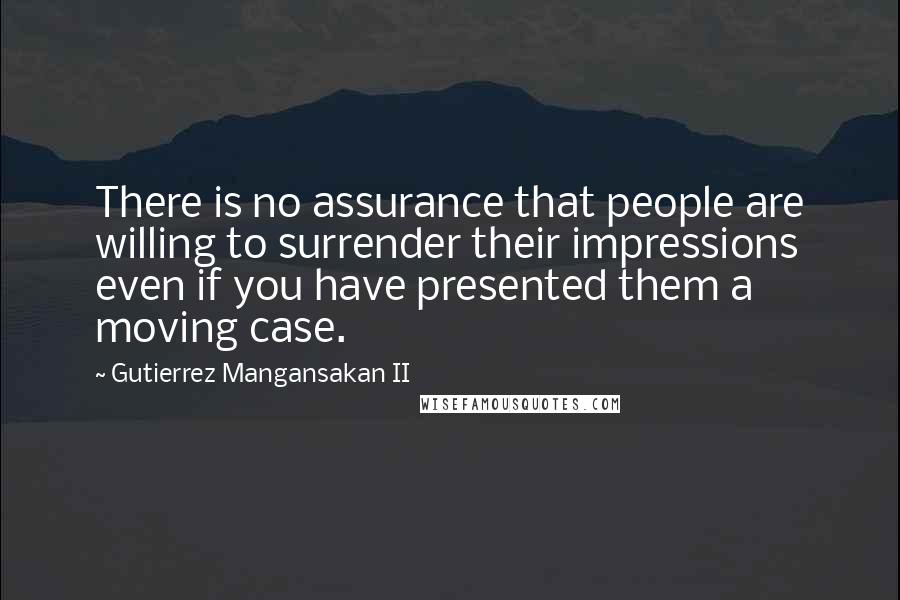 Gutierrez Mangansakan II Quotes: There is no assurance that people are willing to surrender their impressions even if you have presented them a moving case.