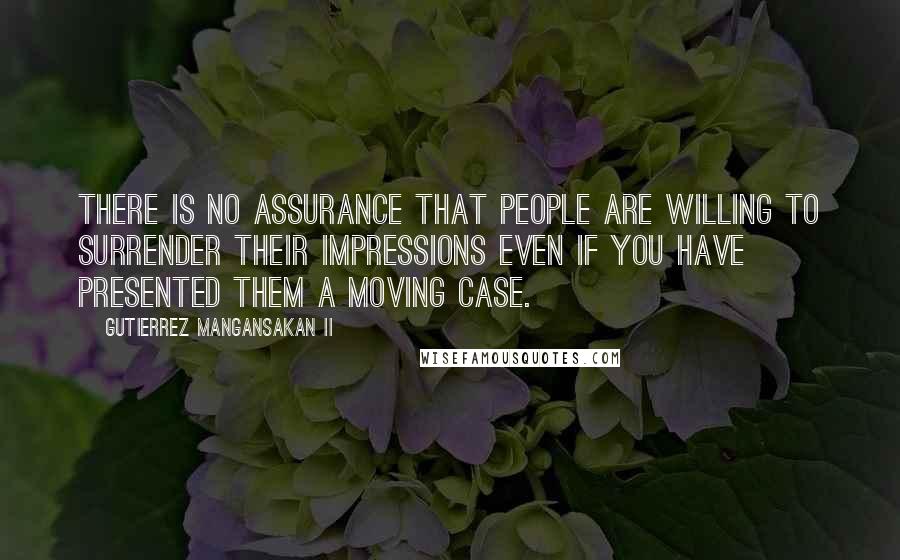 Gutierrez Mangansakan II Quotes: There is no assurance that people are willing to surrender their impressions even if you have presented them a moving case.