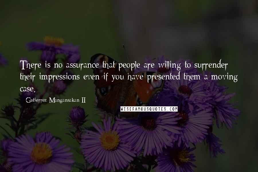Gutierrez Mangansakan II Quotes: There is no assurance that people are willing to surrender their impressions even if you have presented them a moving case.
