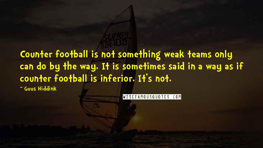 Guus Hiddink Quotes: Counter football is not something weak teams only can do by the way. It is sometimes said in a way as if counter football is inferior. It's not.
