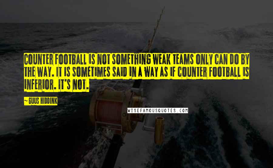 Guus Hiddink Quotes: Counter football is not something weak teams only can do by the way. It is sometimes said in a way as if counter football is inferior. It's not.