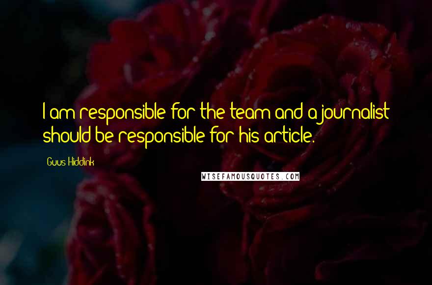 Guus Hiddink Quotes: I am responsible for the team and a journalist should be responsible for his article.