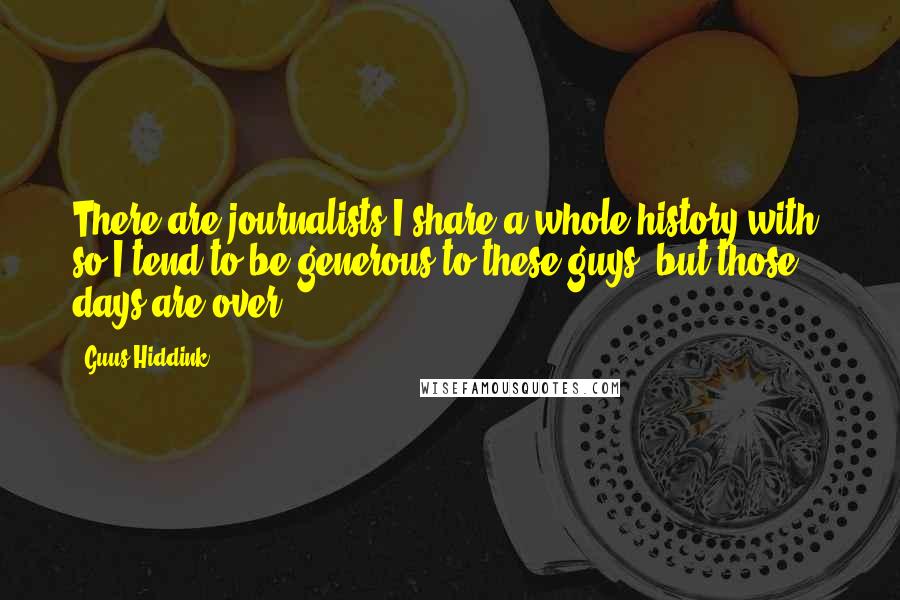 Guus Hiddink Quotes: There are journalists I share a whole history with, so I tend to be generous to these guys, but those days are over ...