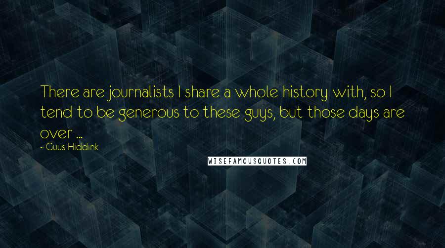 Guus Hiddink Quotes: There are journalists I share a whole history with, so I tend to be generous to these guys, but those days are over ...