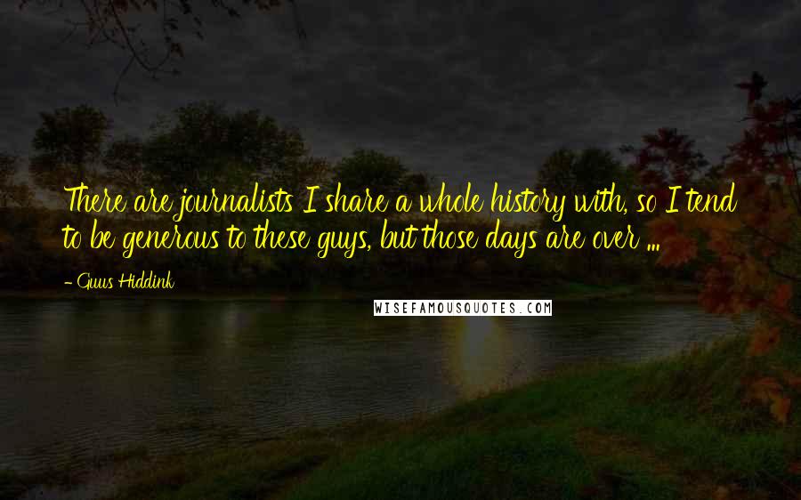 Guus Hiddink Quotes: There are journalists I share a whole history with, so I tend to be generous to these guys, but those days are over ...