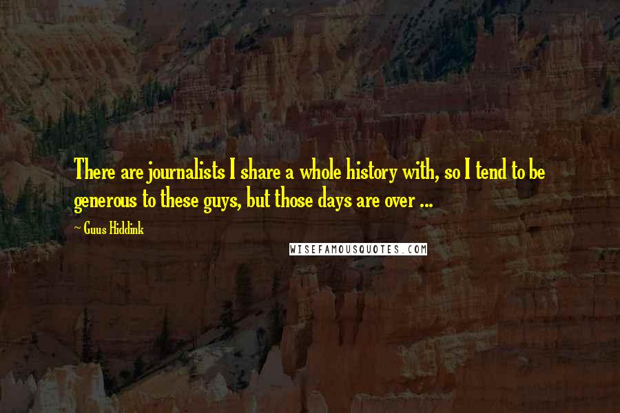 Guus Hiddink Quotes: There are journalists I share a whole history with, so I tend to be generous to these guys, but those days are over ...