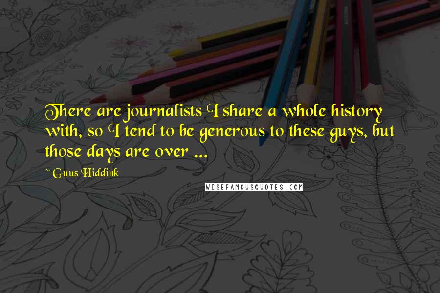 Guus Hiddink Quotes: There are journalists I share a whole history with, so I tend to be generous to these guys, but those days are over ...