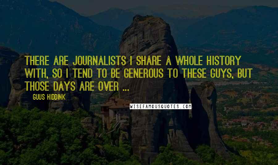 Guus Hiddink Quotes: There are journalists I share a whole history with, so I tend to be generous to these guys, but those days are over ...