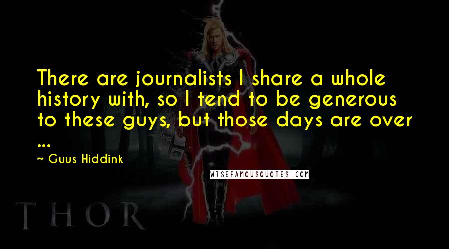 Guus Hiddink Quotes: There are journalists I share a whole history with, so I tend to be generous to these guys, but those days are over ...