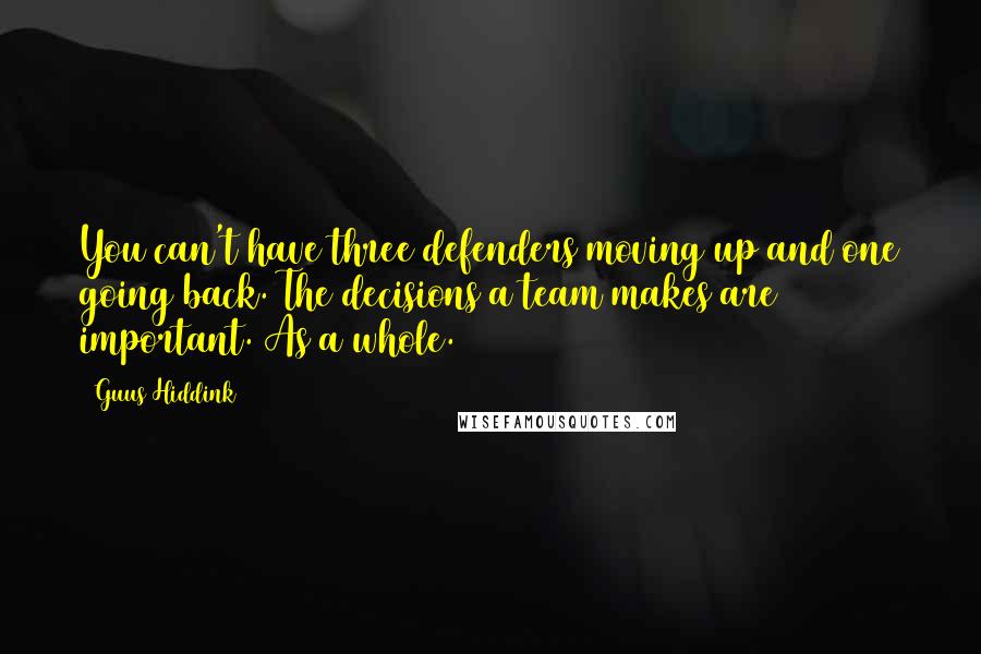 Guus Hiddink Quotes: You can't have three defenders moving up and one going back. The decisions a team makes are important. As a whole.