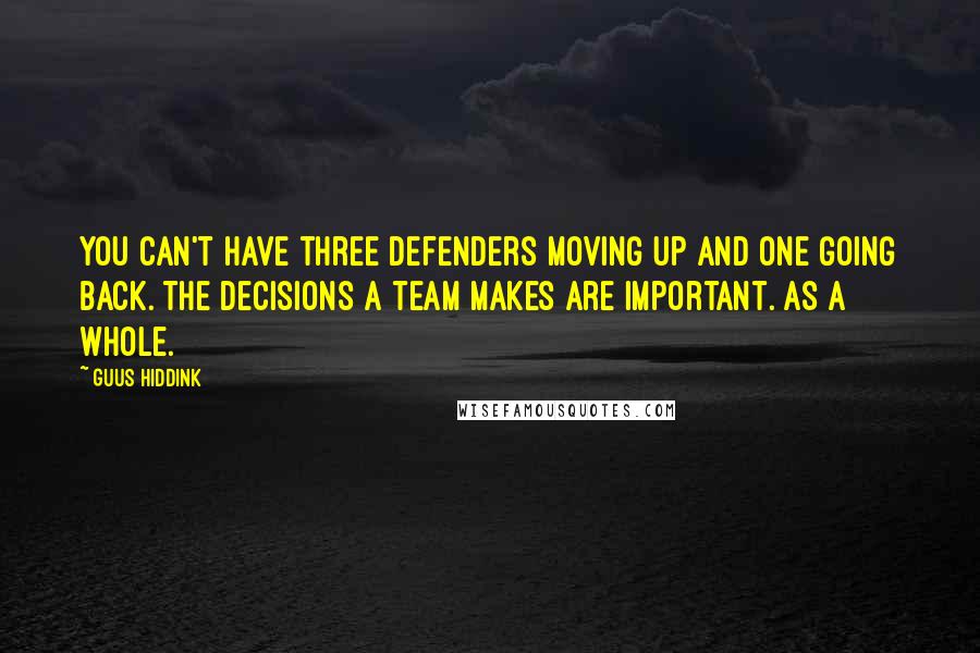 Guus Hiddink Quotes: You can't have three defenders moving up and one going back. The decisions a team makes are important. As a whole.