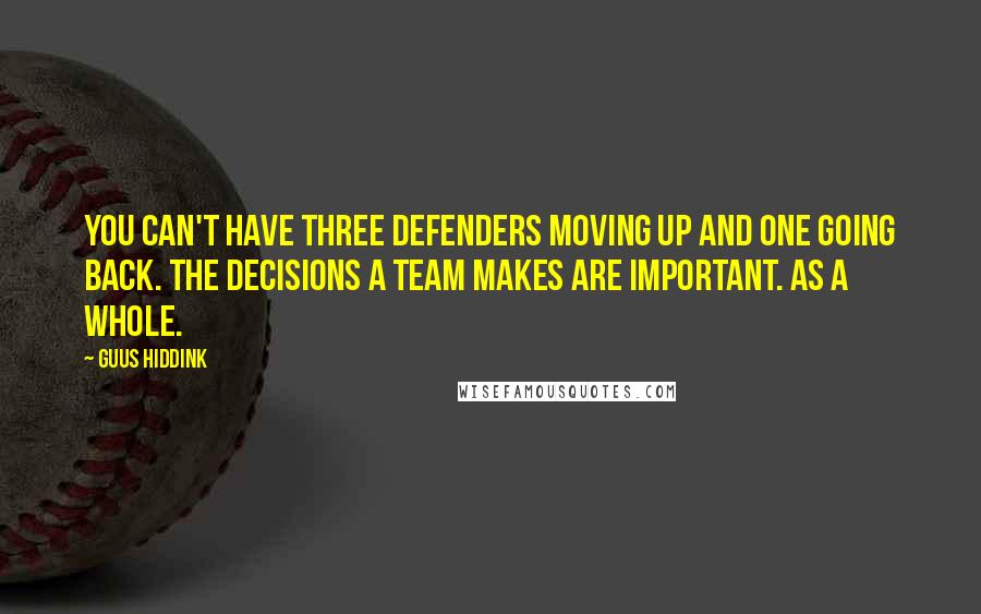 Guus Hiddink Quotes: You can't have three defenders moving up and one going back. The decisions a team makes are important. As a whole.